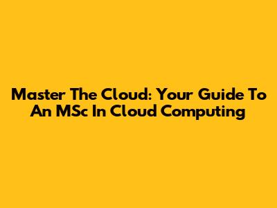Master The Cloud: Your Guide To An MSc In Cloud Computing