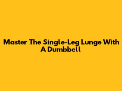 Master The Single-Leg Lunge With A Dumbbell
