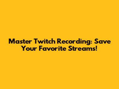 Master Twitch Recording: Save Your Favorite Streams!