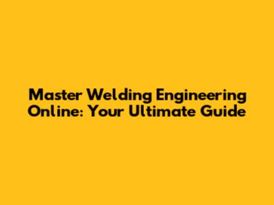 Master Welding Engineering Online: Your Ultimate Guide