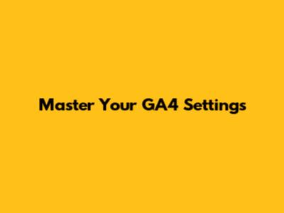 Master Your GA4 Settings
