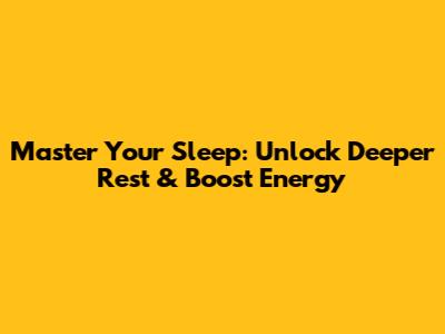 Master Your Sleep: Unlock Deeper Rest & Boost Energy