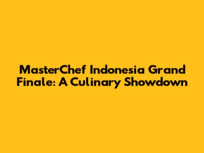 MasterChef Indonesia Grand Finale: A Culinary Showdown