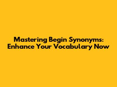 Mastering 'Begin' Synonyms: Enhance Your Vocabulary Now