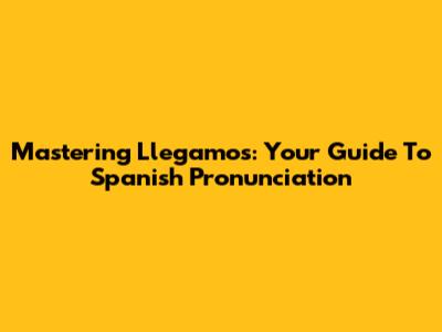 Mastering 'Llegamos': Your Guide To Spanish Pronunciation