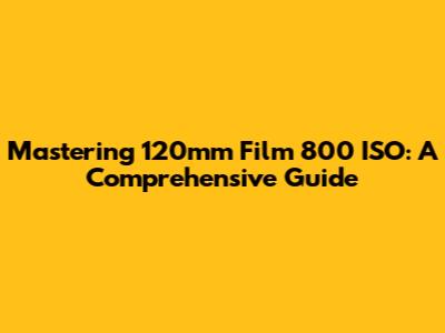 Mastering 120mm Film 800 ISO: A Comprehensive Guide