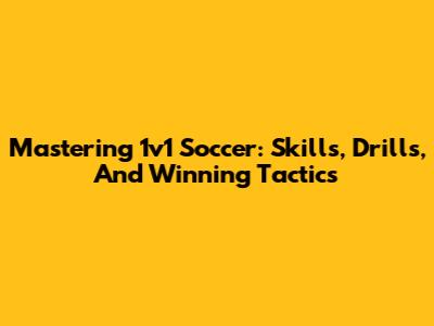 Mastering 1v1 Soccer: Skills, Drills, And Winning Tactics
