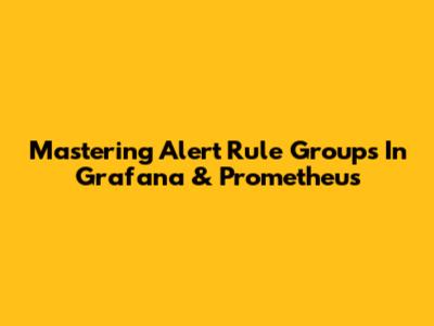 Mastering Alert Rule Groups In Grafana & Prometheus