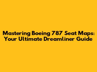 Mastering Boeing 787 Seat Maps: Your Ultimate Dreamliner Guide