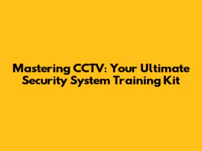 Mastering CCTV: Your Ultimate Security System Training Kit