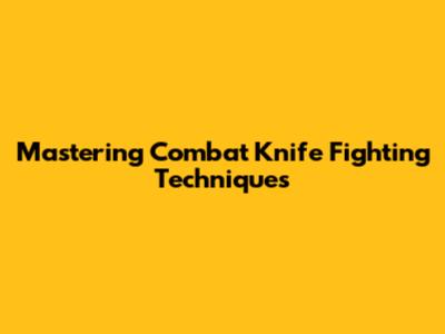 Mastering Combat Knife Fighting Techniques