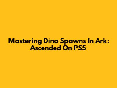 Mastering Dino Spawns In Ark: Ascended On PS5