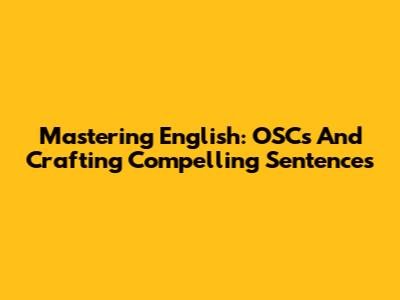 Mastering English: OSCs And Crafting Compelling Sentences