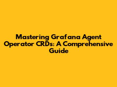 Mastering Grafana Agent Operator CRDs: A Comprehensive Guide