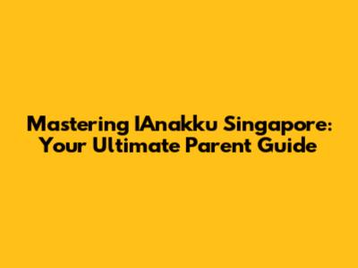Mastering IAnakku Singapore: Your Ultimate Parent Guide
