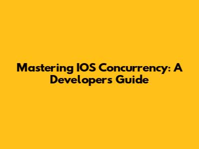 Mastering IOS Concurrency: A Developer's Guide