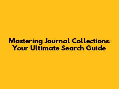 Mastering Journal Collections: Your Ultimate Search Guide