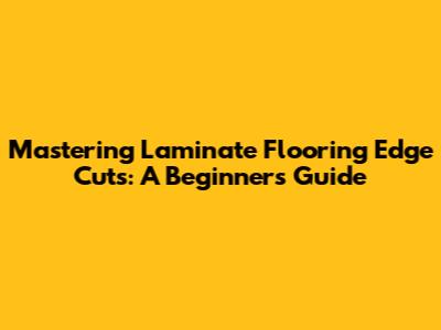 Mastering Laminate Flooring Edge Cuts: A Beginner's Guide