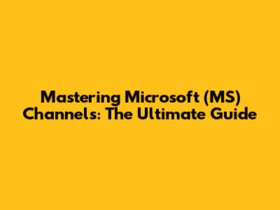Mastering Microsoft (MS) Channels: The Ultimate Guide