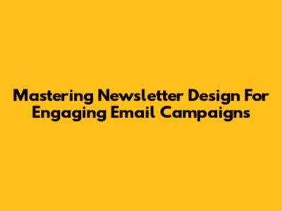 Mastering Newsletter Design For Engaging Email Campaigns