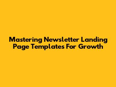 Mastering Newsletter Landing Page Templates For Growth