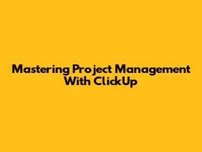 Mastering Project Management With ClickUp