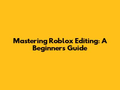 Mastering Roblox Editing: A Beginner's Guide