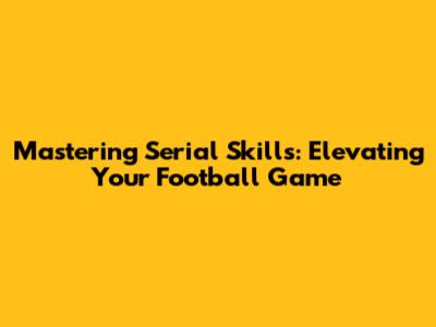 Mastering Serial Skills: Elevating Your Football Game