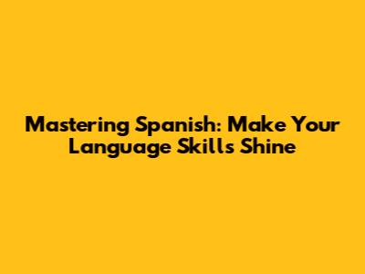 Mastering Spanish: Make Your Language Skills Shine