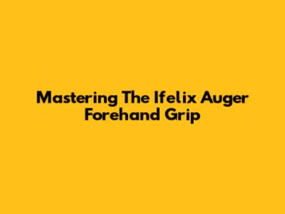 Mastering The Ifelix Auger Forehand Grip
