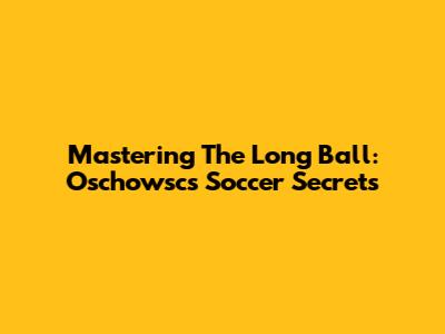 Mastering The Long Ball: Oschowsc's Soccer Secrets