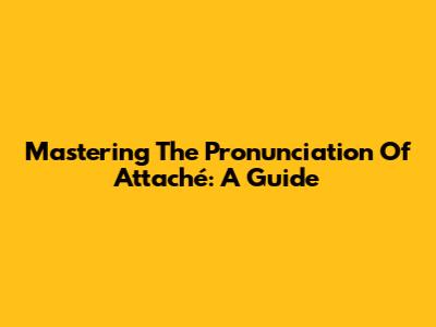 Mastering The Pronunciation Of 'Attaché': A Guide