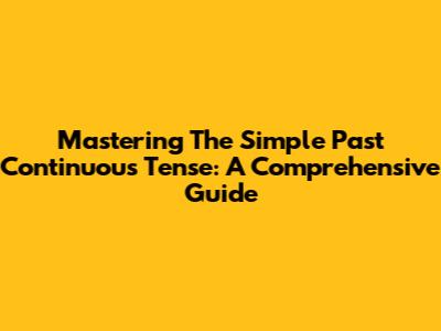 Mastering The Simple Past Continuous Tense: A Comprehensive Guide
