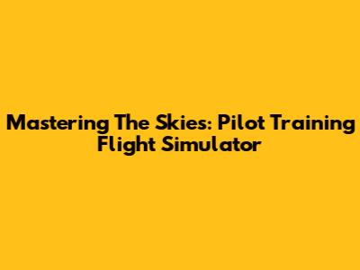 Mastering The Skies: Pilot Training Flight Simulator