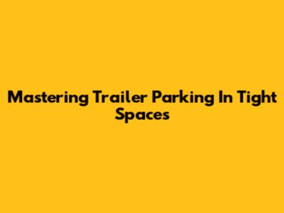 Mastering Trailer Parking In Tight Spaces