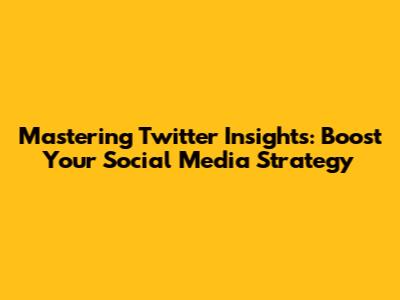 Mastering Twitter Insights: Boost Your Social Media Strategy