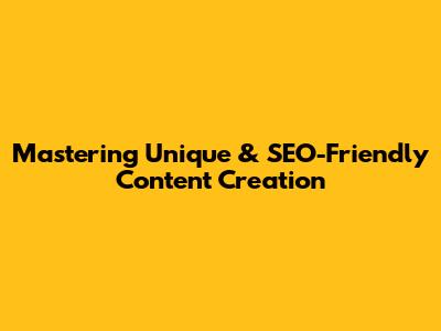 Mastering Unique & SEO-Friendly Content Creation