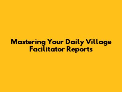 Mastering Your Daily Village Facilitator Reports