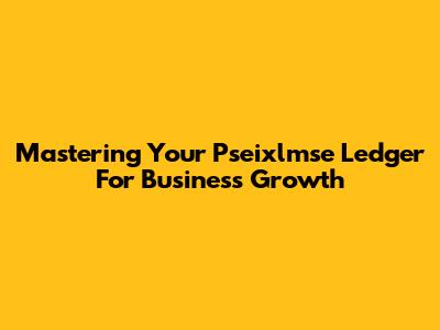Mastering Your Pseixlmse Ledger For Business Growth