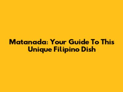 Matanada: Your Guide To This Unique Filipino Dish