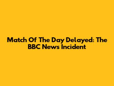 Match Of The Day Delayed: The BBC News Incident