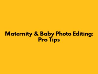 Maternity & Baby Photo Editing: Pro Tips