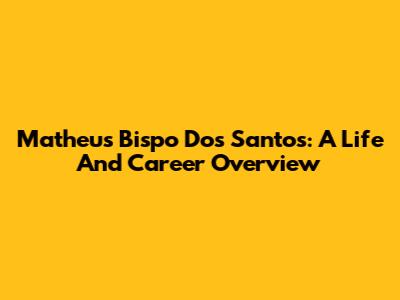Matheus Bispo Dos Santos: A Life And Career Overview