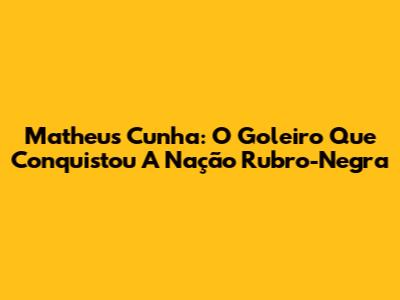 Matheus Cunha: O Goleiro Que Conquistou A Nação Rubro-Negra