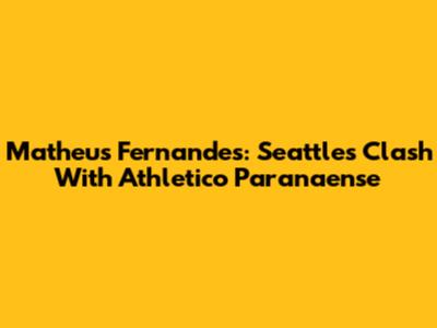 Matheus Fernandes: Seattle's Clash With Athletico Paranaense