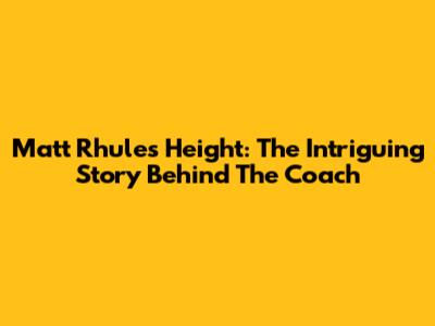 Matt Rhule's Height: The Intriguing Story Behind The Coach
