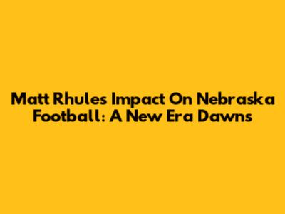 Matt Rhule's Impact On Nebraska Football: A New Era Dawns