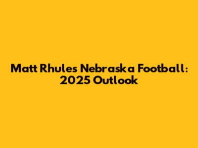 Matt Rhule's Nebraska Football: 2025 Outlook