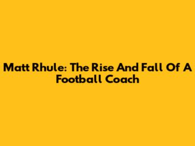 Matt Rhule: The Rise And Fall Of A Football Coach