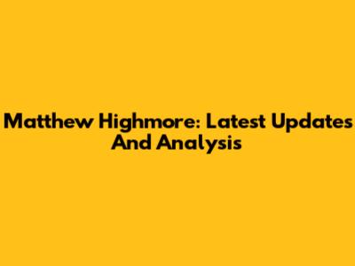 Matthew Highmore: Latest Updates And Analysis